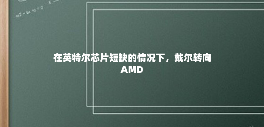 在英特尔芯片短缺的情况下，戴尔转向AMD