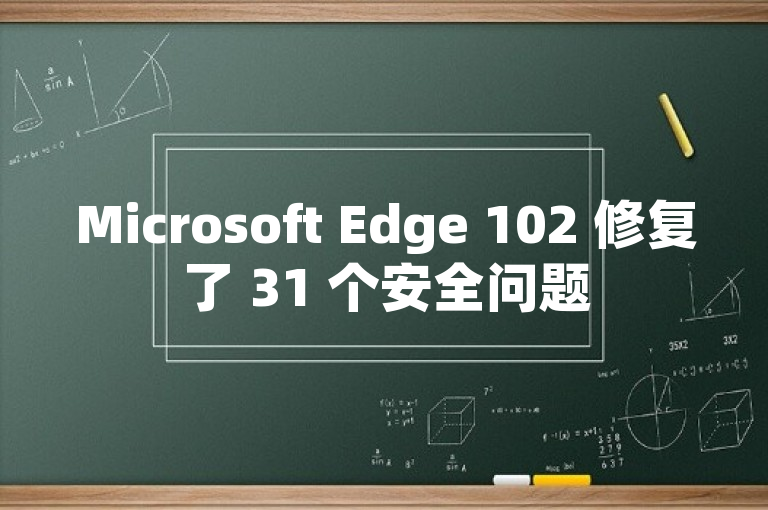 Microsoft Edge 102 修复了 31 个安全问题