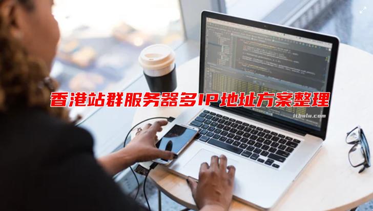 部署站群业务选择香港服务器需要有哪些需要注意的